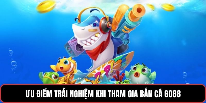 Ưu điểm trải nghiệm khi tham gia Bắn cá GO88
